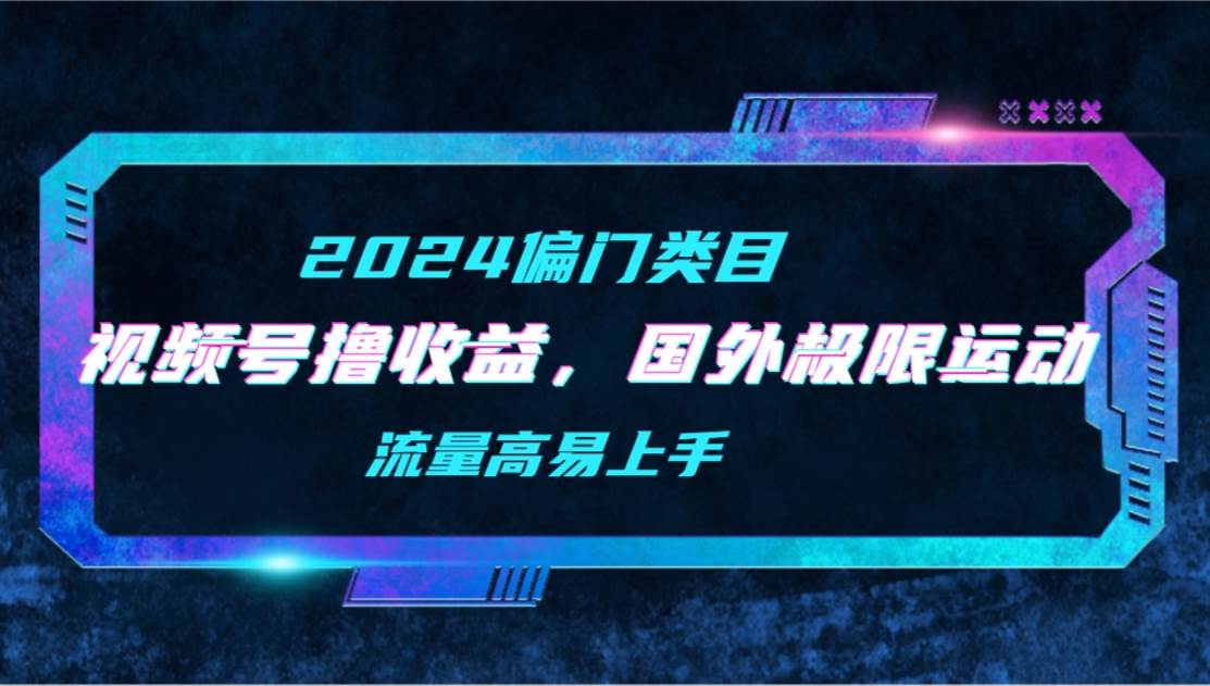 【2024偏门类目】视频号撸收益，二创国外极限运动视频锦集，流量高易上手倾城领域-倾城领域