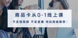 商品卡从0-1线上课（不发短视频 不发直播 纯玩商城推荐）32节课倾城领域-倾城领域