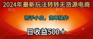 2024年最新玩法转转无货源电商，新手小白 简单操作，长期稳定 日收入500＋倾城领域-倾城领域