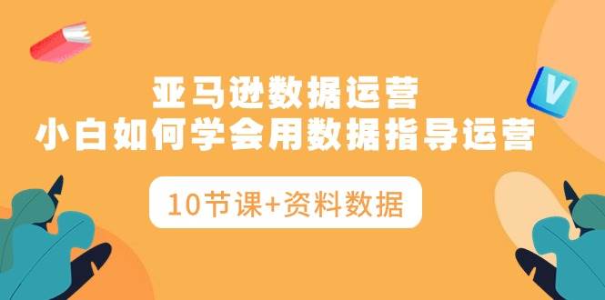 亚马逊数据运营，小白如何学会用数据指导运营（10节课+资料数据）倾城领域-倾城领域