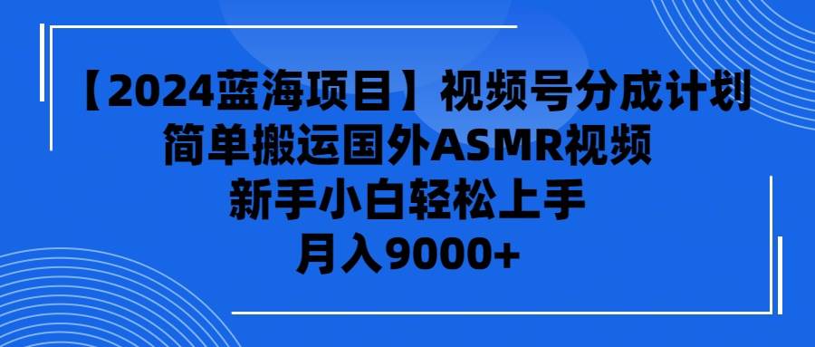 【2024蓝海项目】视频号分成计划，无脑搬运国外ASMR视频，新手小白轻松…倾城领域-倾城领域