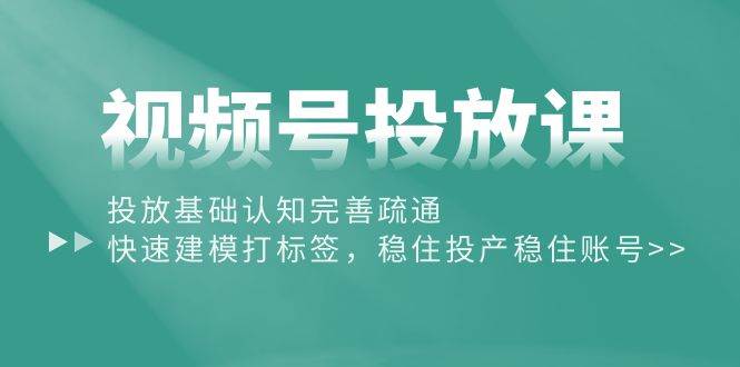 视频号投放课：投放基础认知完善疏通，快速建模打标签，稳住投产稳住账号倾城领域-倾城领域