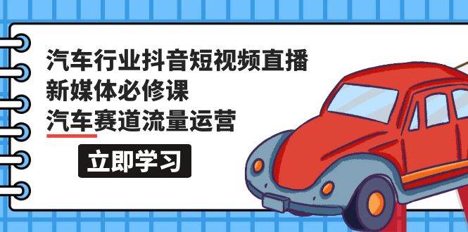 汽车行业 抖音短视频-直播新媒体必修课，汽车赛道流量运营（118节课）倾城领域-倾城领域