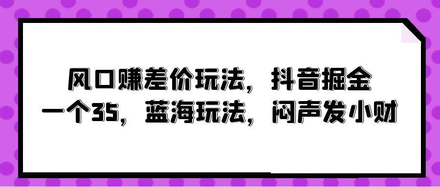 风口赚差价玩法，抖音掘金，一个35，蓝海玩法，闷声发小财倾城领域-倾城领域