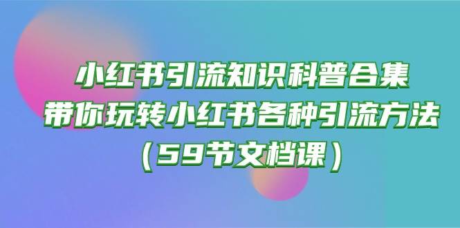 小红书引流知识科普合集，带你玩转小红书各种引流方法（59节文档课）倾城领域-倾城领域