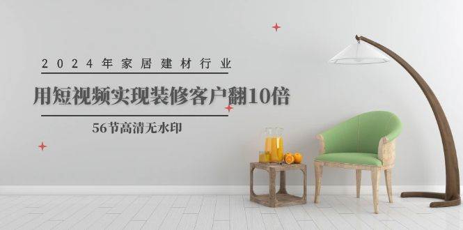 2024年家居建材行业，用短视频实现装修客户翻10倍（56节高清无水印）倾城领域-倾城领域