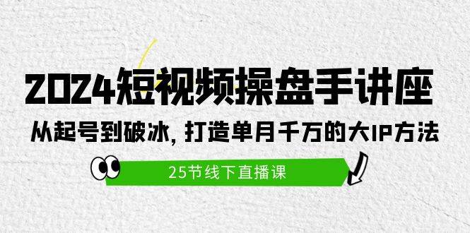 2024短视频操盘手讲座：从起号到破冰，打造单月千万的大IP方法（25节）倾城领域-倾城领域