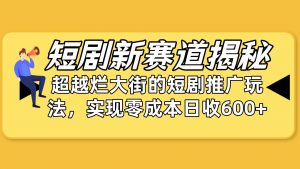 短剧新赛道揭秘：如何弯道超车，超越烂大街的短剧推广玩法，实现零成本…倾城领域-倾城领域