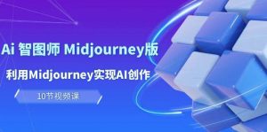 玩赚Ai 智图师 Midjourney版：利用Midjourney实现AI创作及变现（10节课）倾城领域-倾城领域