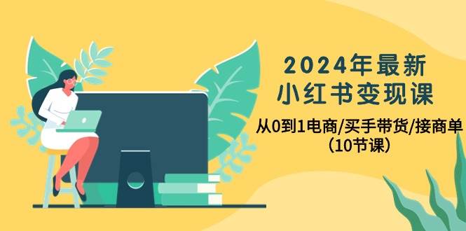 2024年最新小红书变现课,从0到1电商/买手带货/接商单(10节课)倾城领域-倾城领域