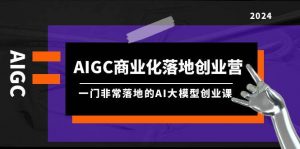 AIGC-商业化落地创业营，一门非常落地的AI大模型创业课（8节课+资料）倾城领域-倾城领域