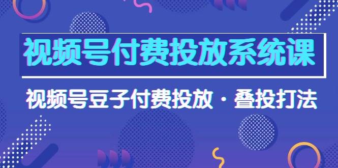 视频号付费投放系统课，视频号豆子付费投放·叠投打法（高清视频课）倾城领域-倾城领域