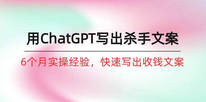 如何用ChatGPT-写出杀手文案，6个月实战经验，快速写出收钱文案（8节课）倾城领域-倾城领域