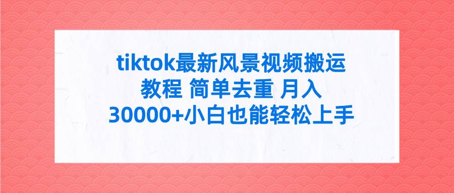 tiktok最新风景视频搬运教程 简单去重 月入30000+附全套工具倾城领域-倾城领域