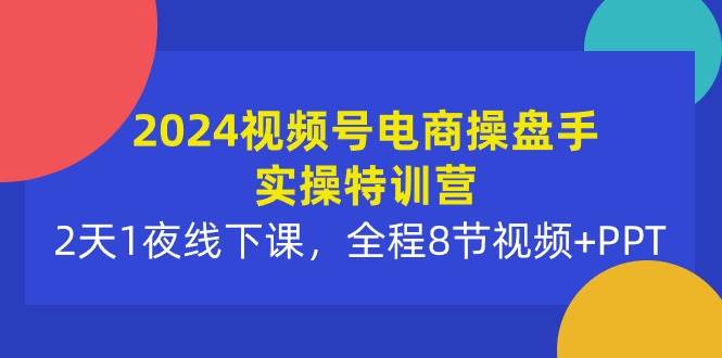 2024视频号电商操盘手实操特训营：2天1夜线下课，全程8节视频+PPT倾城领域-倾城领域