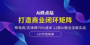 Ai终点站，打造商业闭环矩阵，帮电商/实体降70%成本，12款Ai联合深度实战倾城领域-倾城领域