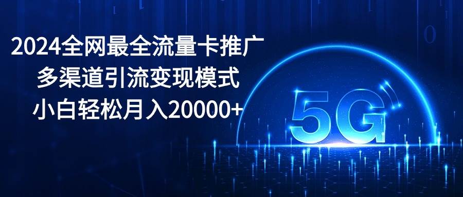 2024全网最全流量卡推广多渠道引流变现模式，小白轻松月入20000+倾城领域-倾城领域