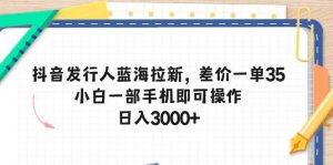 抖音发行人蓝海拉新，差价一单35，小白一部手机即可操作，日入3000+倾城领域-倾城领域