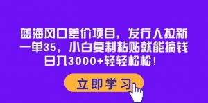 蓝海风口差价项目，发行人拉新，一单35，小白复制粘贴就能搞钱！日入3000+轻轻松松倾城领域-倾城领域