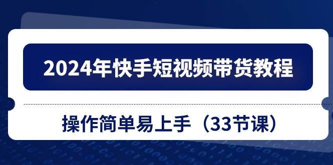 2024年快手短视频带货教程，操作简单易上手（33节课）倾城领域-倾城领域