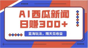 蓝海最新玩法西瓜视频原创搞笑新闻当天有收益单号日赚300+项目倾城领域-倾城领域