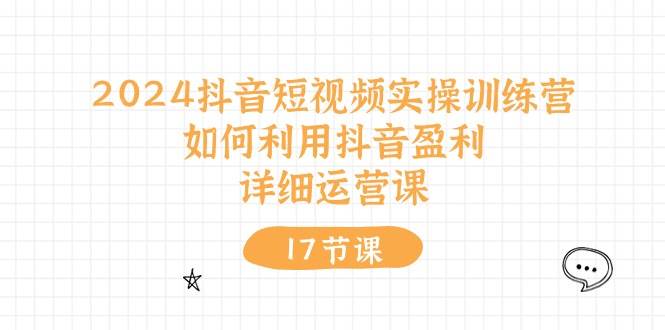 2024抖音短视频实操训练营：如何利用抖音盈利，详细运营课（17节视频课）倾城领域-倾城领域