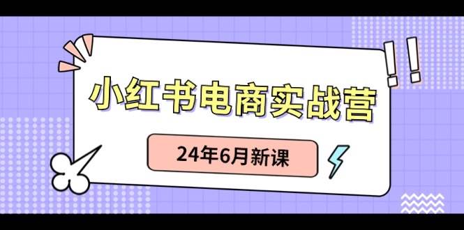 小红书电商实战营：小红书笔记带货和无人直播，24年6月新课倾城领域-倾城领域