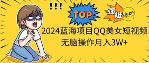 2024蓝海项目QQ美女短视频无脑操作月入3W+倾城领域-倾城领域