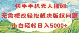 快手手机无人播剧，无需硬改，轻松解决版权问题，小白轻松日入5000+倾城领域-倾城领域