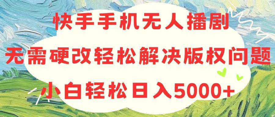 快手手机无人播剧，无需硬改，轻松解决版权问题，小白轻松日入5000+倾城领域-倾城领域
