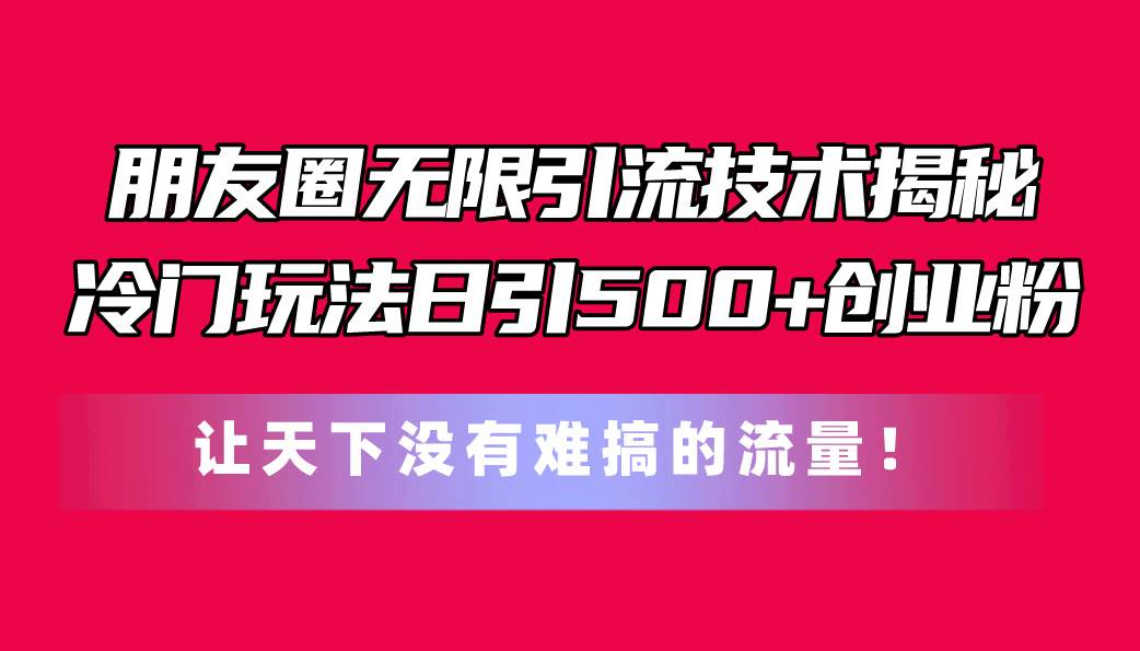 朋友圈无限引流技术揭秘，一个冷门玩法日引500+创业粉，让天下没有难搞…倾城领域-倾城领域