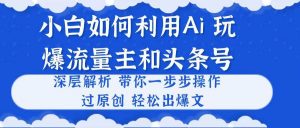 小白如何利用Ai，完爆流量主和头条号 深层解析，一步步操作，过原创出爆文倾城领域-倾城领域