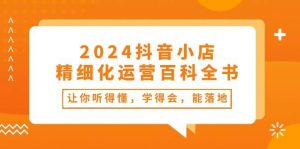 2024抖音小店-精细化运营百科全书：让你听得懂，学得会，能落地（34节课）倾城领域-倾城领域
