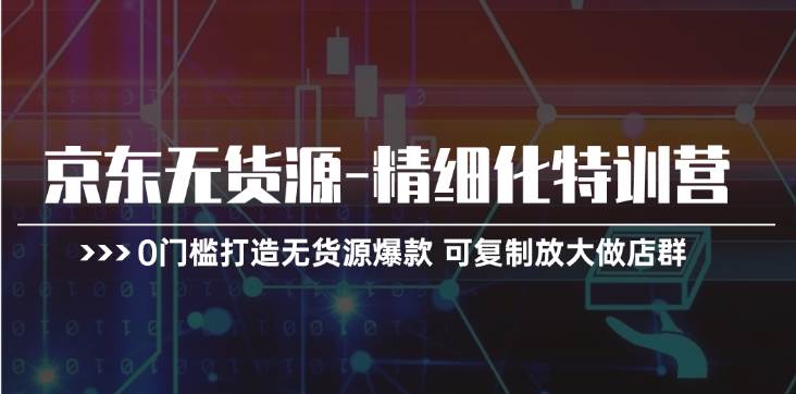 京东无货源-精细化特训营，0门槛打造无货源爆款 可复制放大做店群倾城领域-倾城领域