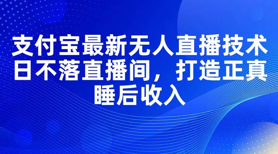 支付宝最新无人直播技术，日不落直播间，打造正真睡后收入倾城领域-倾城领域