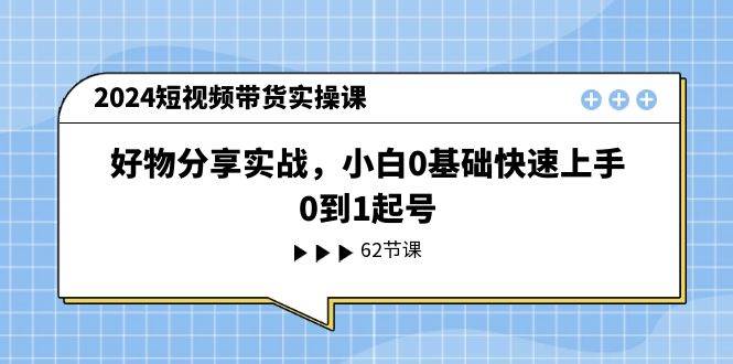 2024短视频带货实操课，好物分享实战，小白0基础快速上手，0到1起号倾城领域-倾城领域