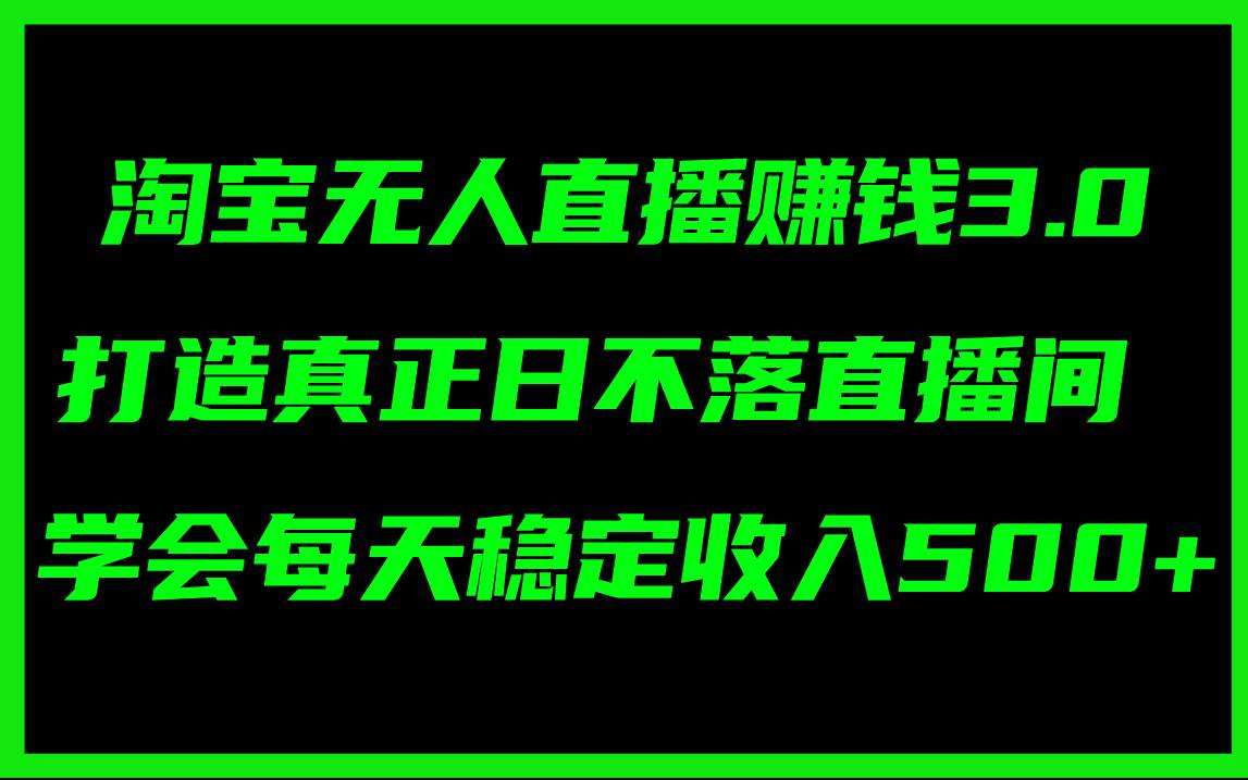淘宝无人直播赚钱3.0，打造真正日不落直播间 ，学会每天稳定收入500+倾城领域-倾城领域