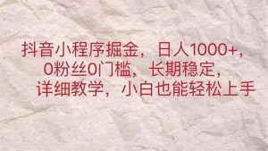 抖音小程序掘金，日人1000+，0粉丝0门槛，长期稳定，小白也能轻松上手倾城领域-倾城领域