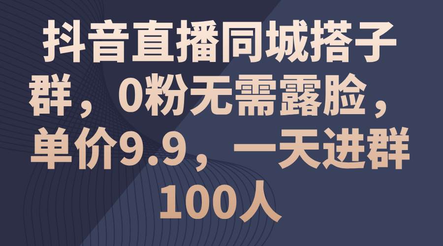 抖音直播同城搭子群，0粉无需露脸，单价9.9，一天进群100人倾城领域-倾城领域