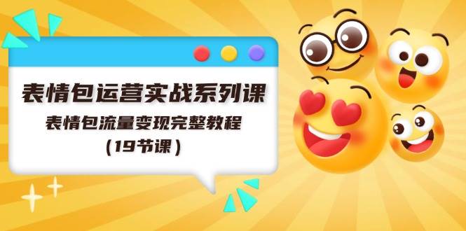 表情包运营实战系列课，表情包流量变现完整教程（19节课）倾城领域-倾城领域