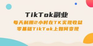 TikTok副业：每天利用2小时在TK实现收益，零基础TikTok上如何变现，34节程倾城领域-倾城领域
