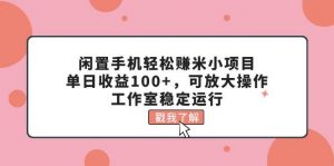 闲置手机轻松赚米小项目，单日收益100+，可放大操作，工作室稳定运行倾城领域-倾城领域