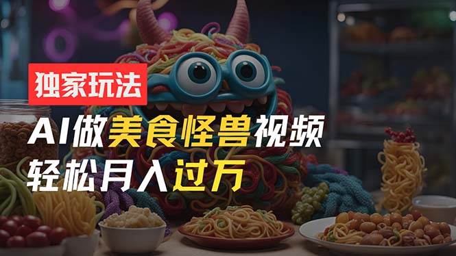 零门槛操作，AI美食怪兽短视频玩法，月入过万新手也能做！倾城领域-倾城领域