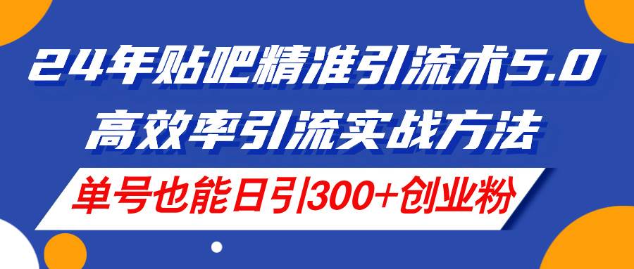 24年贴吧精准引流术5.0，高效率引流实战方法，单号也能日引300+创业粉倾城领域-倾城领域