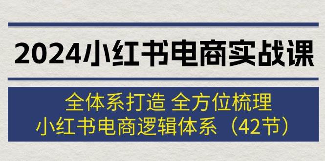 2024小红书电商实战课：全体系打造 全方位梳理 小红书电商逻辑体系 (42节)倾城领域-倾城领域