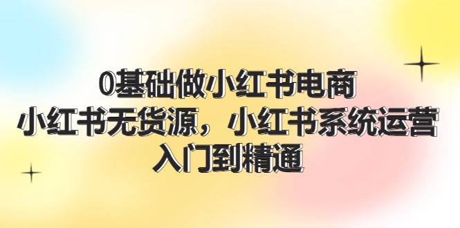 0基础做小红书电商，小红书无货源，小红书系统运营，入门到精通 (70节)倾城领域-倾城领域