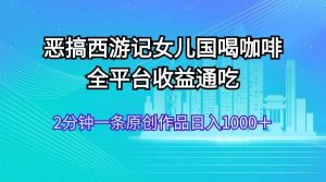 恶搞西游记女儿国喝咖啡 全平台收益通吃 2分钟一条原创作品日入1000＋倾城领域-倾城领域
