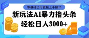 最新玩法AI暴力撸头条，零基础也可轻松日入3000+，当天起号，第二天见…倾城领域-倾城领域