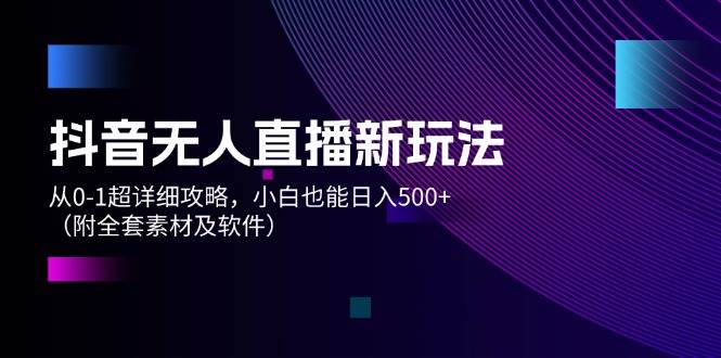 抖音无人直播新玩法，从0-1超详细攻略，小白也能日入500+（附全套素材…倾城领域-倾城领域