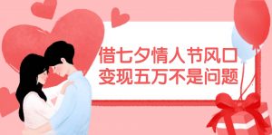 借七夕情人节风口,变现五万不是问题，错过再等一年！倾城领域-倾城领域